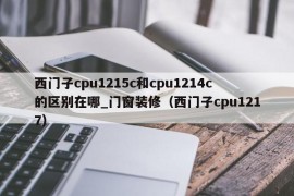 西门子cpu1215c和cpu1214c的区别在哪_门窗装修（西门子cpu1217）