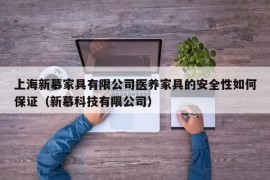 上海新慕家具有限公司医养家具的安全性如何保证（新慕科技有限公司）