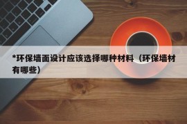 *环保墙面设计应该选择哪种材料（环保墙材有哪些）