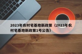 2023年农村宅基地新政策（2023年农村宅基地新政策1号公告）