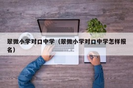 翠微小学对口中学（翠微小学对口中学怎样报名）