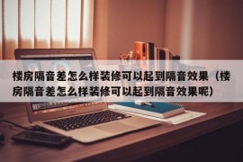 楼房隔音差怎么样装修可以起到隔音效果（楼房隔音差怎么样装修可以起到隔音效果呢）