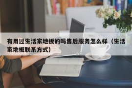 有用过生活家地板的吗售后服务怎么样（生活家地板联系方式）