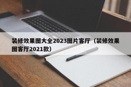 装修效果图大全2023图片客厅（装修效果图客厅2021款）