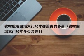 农村庭院围墙大门尺寸都设置的多高（农村围墙大门尺寸多少合理1）