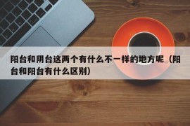 阳台和阴台这两个有什么不一样的地方呢（阳台和阳台有什么区别）