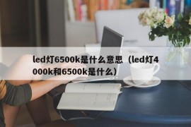 led灯6500k是什么意思（led灯4000k和6500k是什么）