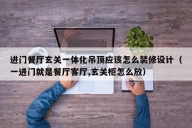 进门餐厅玄关一体化吊顶应该怎么装修设计（一进门就是餐厅客厅,玄关柜怎么放）