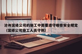 沧州装修公司的施工中需要遵守哪些安全规定（装修公司施工人员守则）