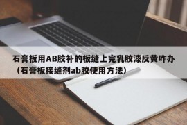 石膏板用AB胶补的板缝上完乳胶漆反黄咋办（石膏板接缝剂ab胶使用方法）