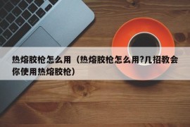 热熔胶枪怎么用（热熔胶枪怎么用?几招教会你使用热熔胶枪）