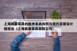 上海新慕家具的医养家具如何与现代家居设计相结合（上海新慕家具有限公司）