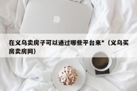 在义乌卖房子可以通过哪些平台来*（义乌买房卖房网）