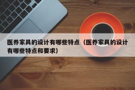 医养家具的设计有哪些特点（医养家具的设计有哪些特点和要求）