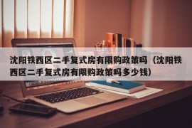 沈阳铁西区二手复式房有限购政策吗（沈阳铁西区二手复式房有限购政策吗多少钱）