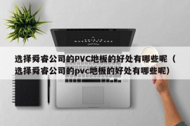 选择舜睿公司的PVC地板的好处有哪些呢（选择舜睿公司的pvc地板的好处有哪些呢）