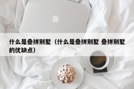 什么是叠拼别墅（什么是叠拼别墅 叠拼别墅的优缺点）