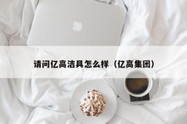 请问亿高洁具怎么样（亿高集团）