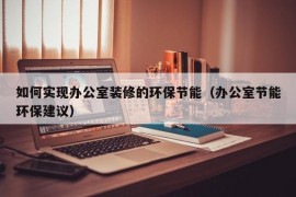 如何实现办公室装修的环保节能（办公室节能环保建议）