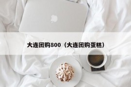 大连团购800（大连团购蛋糕）