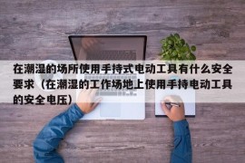 在潮湿的场所使用手持式电动工具有什么安全要求（在潮湿的工作场地上使用手持电动工具的安全电压）