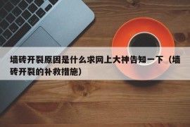 墙砖开裂原因是什么求网上大神告知一下（墙砖开裂的补救措施）