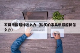 家具甲醛超标怎么办（购买的家具甲醛超标怎么办）