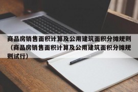 商品房销售面积计算及公用建筑面积分摊规则（商品房销售面积计算及公用建筑面积分摊规则试行）