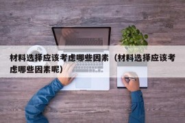 材料选择应该考虑哪些因素（材料选择应该考虑哪些因素呢）