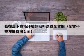 我在当下市场环境都没听说过全智购（全智科技发展有限公司）