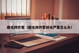 磨毛四件套（磨毛四件套掉毛严重怎么办）