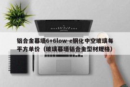 铝合金幕墙6+6low-e钢化中空玻璃每平方单价（玻璃幕墙铝合金型材规格）