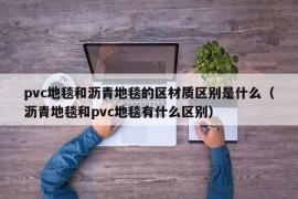 pvc地毯和沥青地毯的区材质区别是什么（沥青地毯和pvc地毯有什么区别）