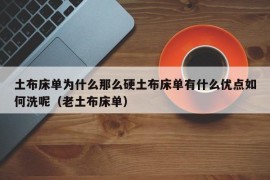 土布床单为什么那么硬土布床单有什么优点如何洗呢（老土布床单）