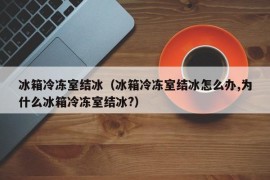 冰箱冷冻室结冰（冰箱冷冻室结冰怎么办,为什么冰箱冷冻室结冰?）