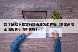 想了解以下嘉宝莉墙面漆怎么样呢（嘉宝莉墙面漆报价小清新价格）