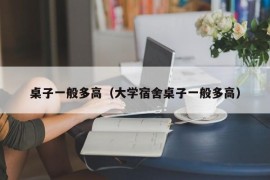 桌子一般多高（大学宿舍桌子一般多高）