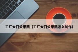 工厂大门效果图（工厂大门效果图怎么制作）