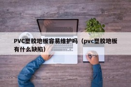 PVC塑胶地板容易维护吗（pvc塑胶地板有什么缺陷）