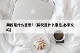 契税是什么意思?（契税是什么意思,必须交吗）