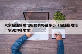 大家恒捷集成墙板的价格是多少（恒捷集成墙厂家占地多少亩）