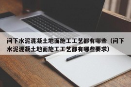 问下水泥混凝土地面施工工艺都有哪些（问下水泥混凝土地面施工工艺都有哪些要求）