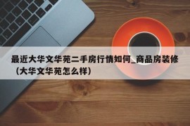 最近大华文华苑二手房行情如何_商品房装修（大华文华苑怎么样）