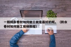 一般防水卷材如何施工就是最好的呢。（防水卷材如何施工视频教程）