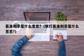 基准利率是什么意思?（银行基准利率是什么意思?）