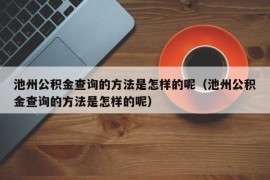 池州公积金查询的方法是怎样的呢（池州公积金查询的方法是怎样的呢）