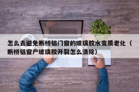 怎么去避免断桥铝门窗的玻璃胶水变质老化（断桥铝窗户玻璃胶开裂怎么清除）