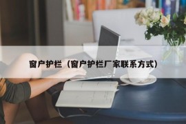 窗户护栏（窗户护栏厂家联系方式）