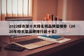 2022晾衣架十大排名榜品牌是哪些（2020年晾衣架品牌排行前十名）