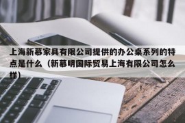 上海新慕家具有限公司提供的办公桌系列的特点是什么（新慕明国际贸易上海有限公司怎么样）